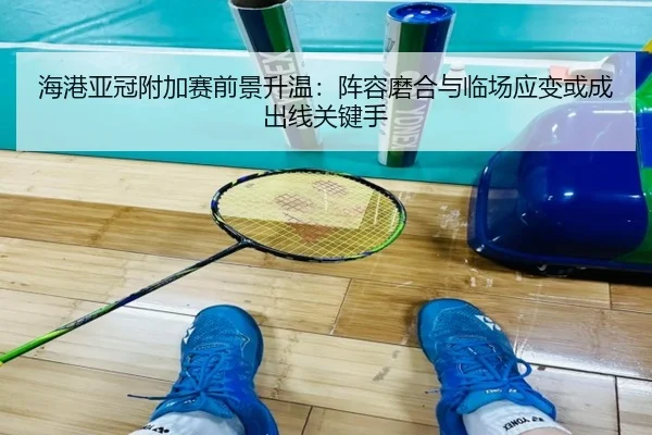 海港亚冠附加赛前景升温：阵容磨合与临场应变或成出线关键手