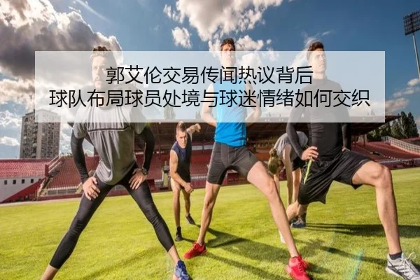 郭艾伦交易传闻热议背后 球队布局球员处境与球迷情绪如何交织